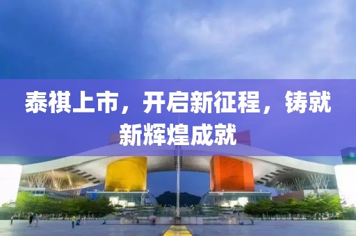 泰祺上市，开启新征程，铸就新辉煌成就