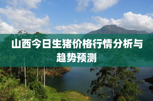 山西今日生猪价格行情分析与趋势预测