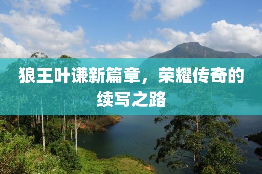 狼王叶谦新篇章，荣耀传奇的续写之路
