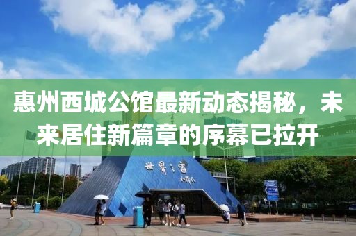 惠州西城公馆最新动态揭秘，未来居住新篇章的序幕已拉开