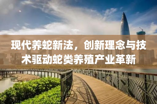 现代养蛇新法，创新理念与技术驱动蛇类养殖产业革新