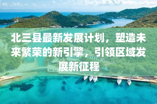 北三县最新发展计划，塑造未来繁荣的新引擎，引领区域发展新征程