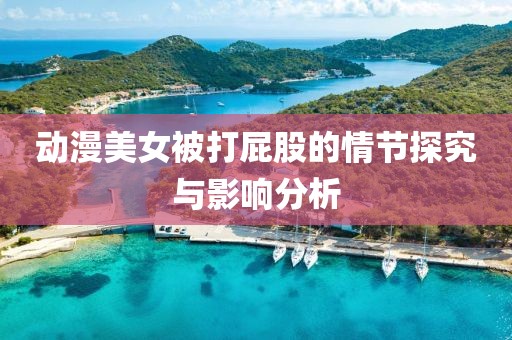 动漫美女被打屁股的情节探究与影响分析