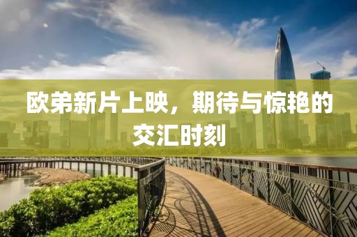 欧弟新片上映，期待与惊艳的交汇时刻