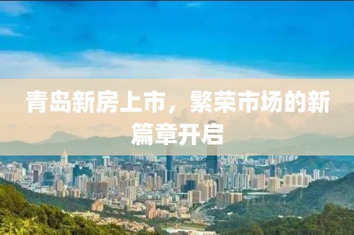 青岛新房上市，繁荣市场的新篇章开启