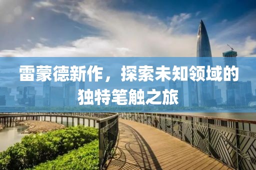 雷蒙德新作，探索未知领域的独特笔触之旅