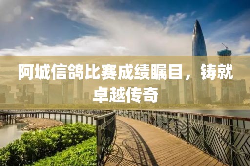 阿城信鸽比赛成绩瞩目，铸就卓越传奇