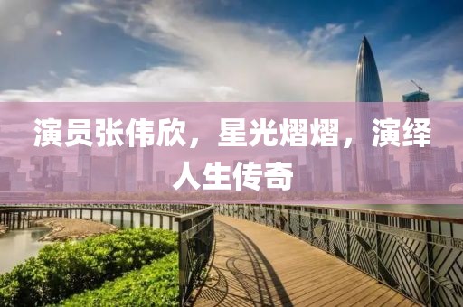 演员张伟欣，星光熠熠，演绎人生传奇