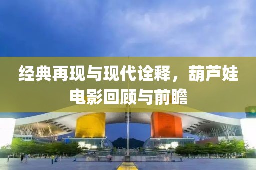 经典再现与现代诠释，葫芦娃电影回顾与前瞻