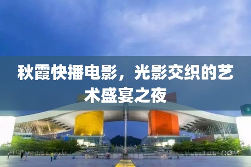 秋霞快播电影，光影交织的艺术盛宴之夜