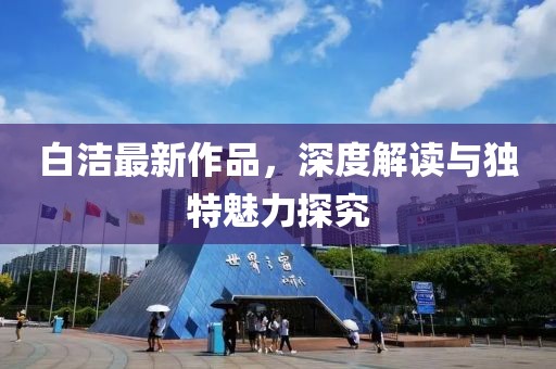 白洁最新作品，深度解读与独特魅力探究