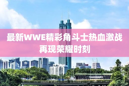 最新WWE精彩角斗士热血激战再现荣耀时刻