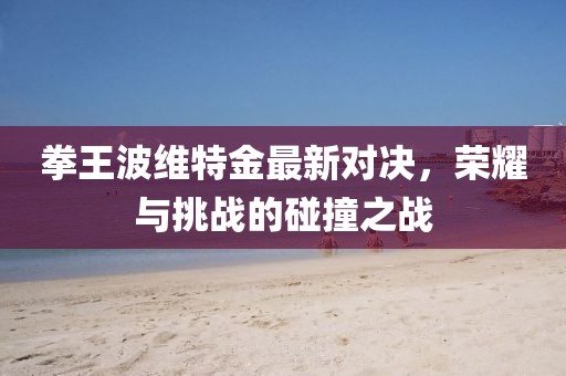 拳王波维特金最新对决，荣耀与挑战的碰撞之战