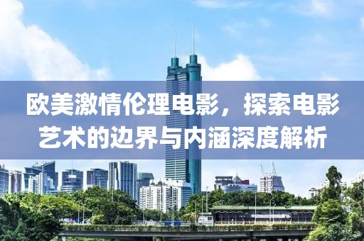 欧美激情伦理电影，探索电影艺术的边界与内涵深度解析