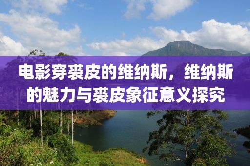 电影穿裘皮的维纳斯，维纳斯的魅力与裘皮象征意义探究