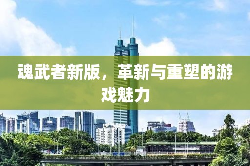 魂武者新版，革新与重塑的游戏魅力