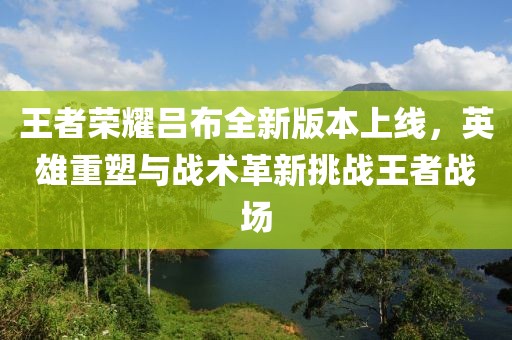 王者荣耀吕布全新版本上线，英雄重塑与战术革新挑战王者战场