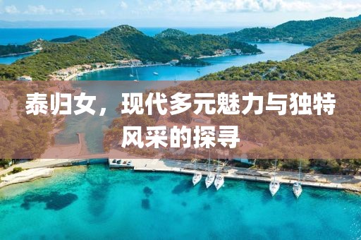 泰归女，现代多元魅力与独特风采的探寻