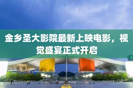 金乡圣大影院最新上映电影，视觉盛宴正式开启