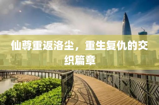 仙尊重返洛尘，重生复仇的交织篇章