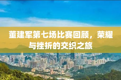 董建军第七场比赛回顾，荣耀与挫折的交织之旅
