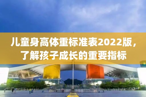 儿童身高体重标准表2022版，了解孩子成长的重要指标