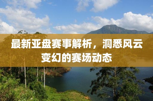 最新亚盘赛事解析，洞悉风云变幻的赛场动态