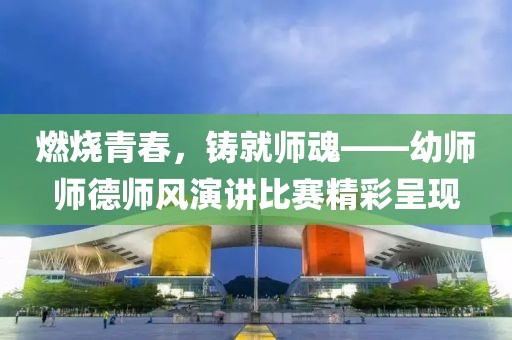 燃烧青春，铸就师魂——幼师师德师风演讲比赛精彩呈现