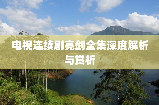 电视连续剧亮剑全集深度解析与赏析