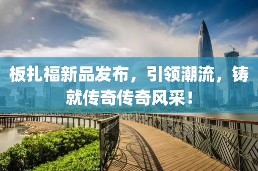 板扎福新品发布，引领潮流，铸就传奇传奇风采！