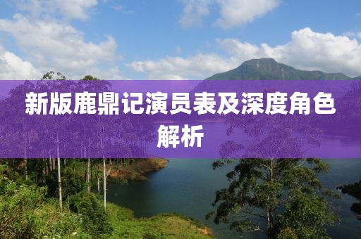 新版鹿鼎记演员表及深度角色解析