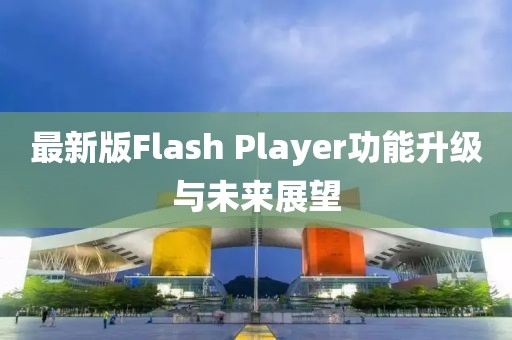 最新版Flash Player功能升级与未来展望