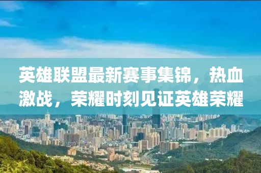 英雄联盟最新赛事集锦，热血激战，荣耀时刻见证英雄荣耀