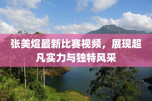 张美煊最新比赛视频，展现超凡实力与独特风采