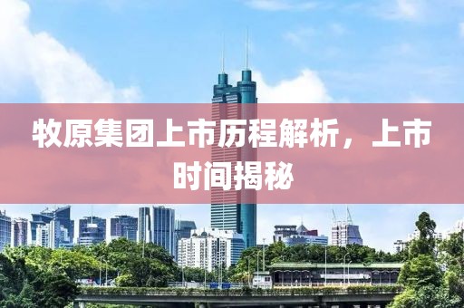牧原集团上市历程解析，上市时间揭秘
