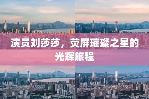 演员刘莎莎，荧屏璀璨之星的光辉旅程