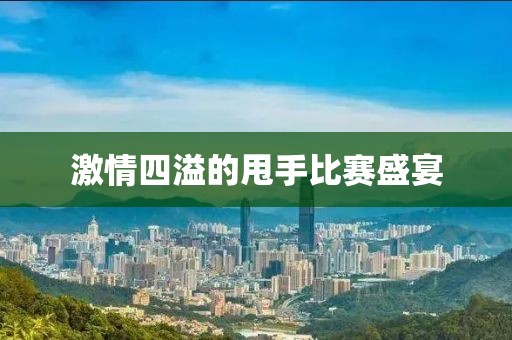 激情四溢的甩手比赛盛宴