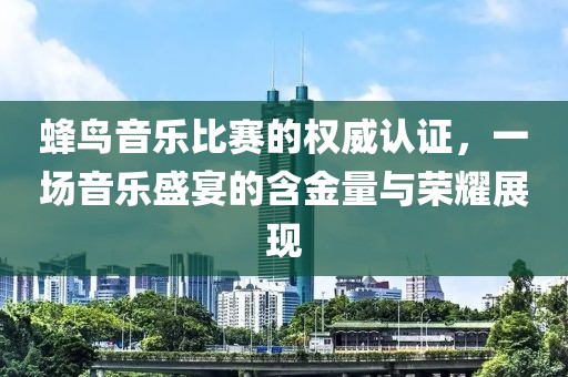 蜂鸟音乐比赛的权威认证，一场音乐盛宴的含金量与荣耀展现