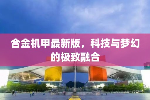 合金机甲最新版，科技与梦幻的极致融合