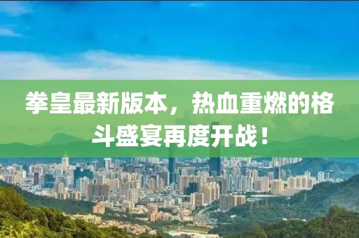 拳皇最新版本，热血重燃的格斗盛宴再度开战！