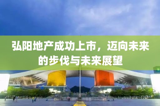 弘阳地产成功上市，迈向未来的步伐与未来展望