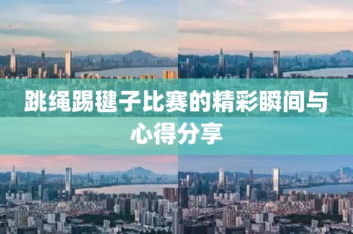 跳绳踢毽子比赛的精彩瞬间与心得分享