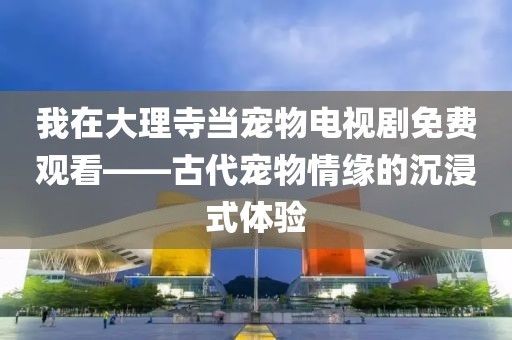 我在大理寺当宠物电视剧免费观看——古代宠物情缘的沉浸式体验