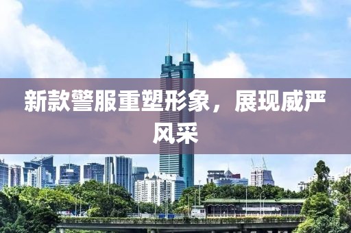 新款警服重塑形象，展现威严风采