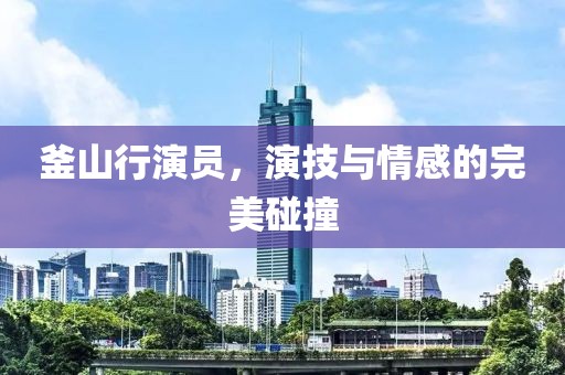 釜山行演员，演技与情感的完美碰撞