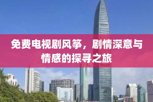 免费电视剧风筝，剧情深意与情感的探寻之旅