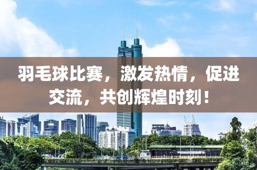羽毛球比赛，激发热情，促进交流，共创辉煌时刻！
